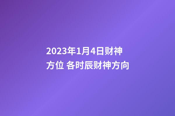 2023年1月4日财神方位 各时辰财神方向